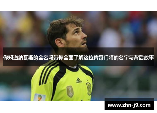 你知道纳瓦斯的全名吗带你全面了解这位传奇门将的名字与背后故事 你知道纳瓦斯的全名吗带你全面了解这位传奇门将的名字与背后故事