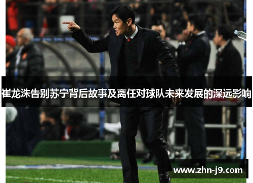 崔龙洙告别苏宁背后故事及离任对球队未来发展的深远影响 崔龙洙告别苏宁背后故事及离任对球队未来发展的深远影响