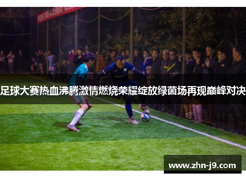 足球大赛热血沸腾激情燃烧荣耀绽放绿茵场再现巅峰对决