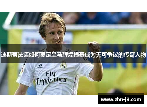 迪斯蒂法诺如何奠定皇马辉煌根基成为无可争议的传奇人物
