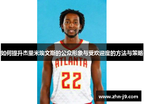 如何提升杰里米埃文斯的公众形象与受欢迎度的方法与策略 如何提升杰里米埃文斯的公众形象与受欢迎度的方法与策略