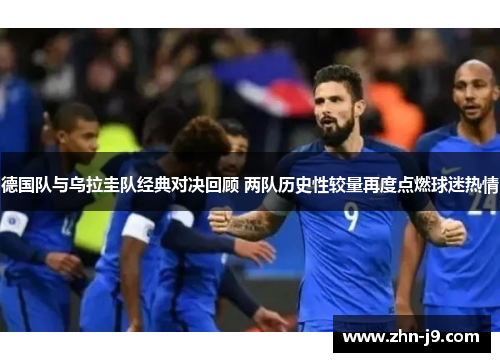德国队与乌拉圭队经典对决回顾 两队历史性较量再度点燃球迷热情