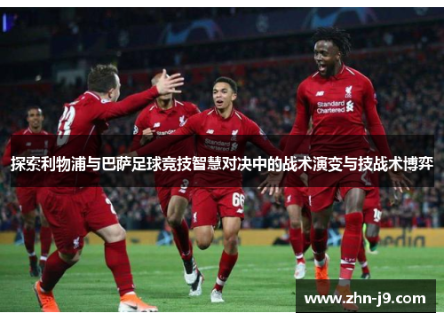 探索利物浦与巴萨足球竞技智慧对决中的战术演变与技战术博弈