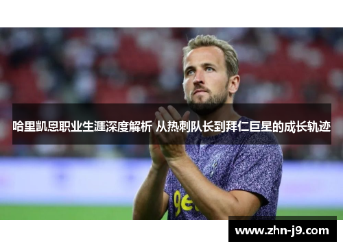 哈里凯恩职业生涯深度解析 从热刺队长到拜仁巨星的成长轨迹