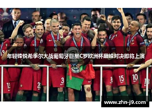 年轻锋锐希季尔大战葡萄牙巨星C罗欧洲杯巅峰对决即将上演 年轻锋锐希季尔大战葡萄牙巨星C罗欧洲杯巅峰对决即将上演