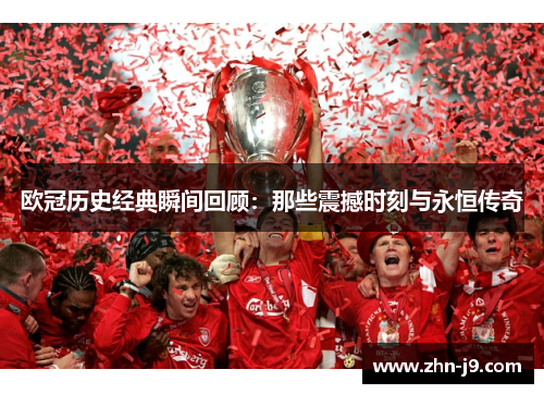 欧冠历史经典瞬间回顾：那些震撼时刻与永恒传奇