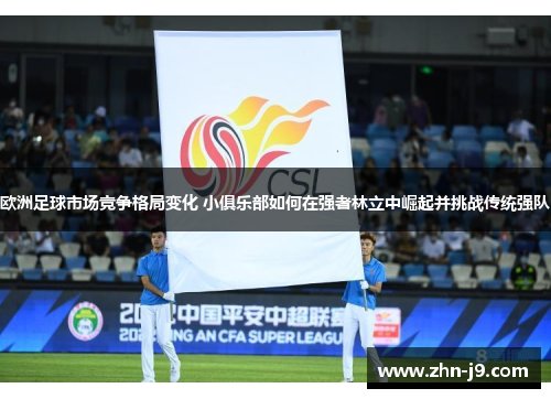 欧洲足球市场竞争格局变化 小俱乐部如何在强者林立中崛起并挑战传统强队