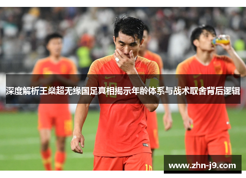 深度解析王燊超无缘国足真相揭示年龄体系与战术取舍背后逻辑