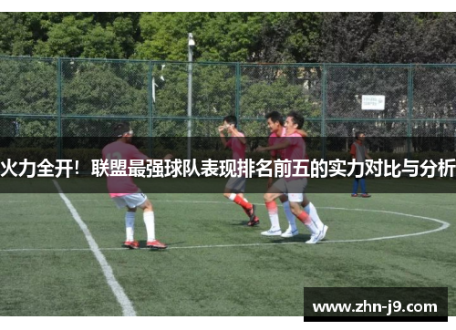 火力全开!联盟最强球队表现排名前五的实力对比与分析 火力全开!联盟最强球队表现排名前五的实力对比与分析