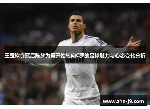 王楚钦夺冠后陈梦为何开始转向C罗的足球魅力与心态变化分析 王楚钦夺冠后陈梦为何开始转向C罗的足球魅力与心态变化分析