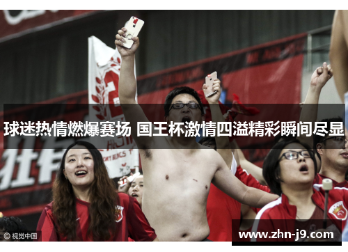 球迷热情燃爆赛场 国王杯激情四溢精彩瞬间尽显 球迷热情燃爆赛场 国王杯激情四溢精彩瞬间尽显