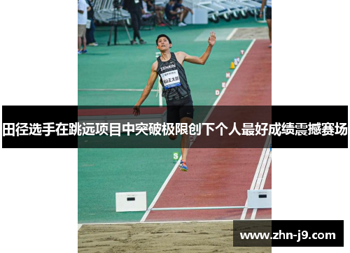 田径选手在跳远项目中突破极限创下个人最好成绩震撼赛场 田径选手在跳远项目中突破极限创下个人最好成绩震撼赛场