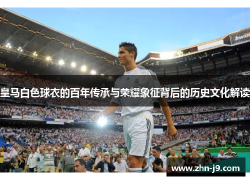 皇马白色球衣的百年传承与荣耀象征背后的历史文化解读