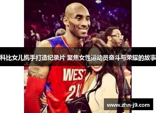 科比女儿携手打造纪录片 聚焦女性运动员奋斗与荣耀的故事 科比女儿携手打造纪录片 聚焦女性运动员奋斗与荣耀的故事