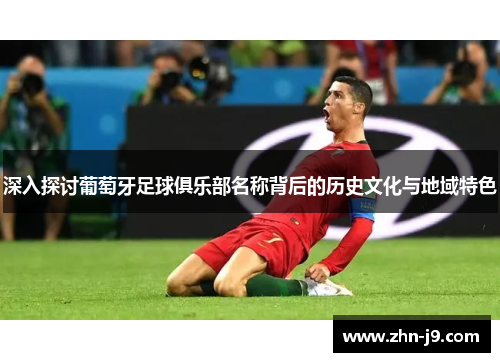 深入探讨葡萄牙足球俱乐部名称背后的历史文化与地域特色