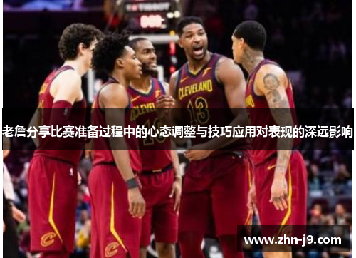 老詹分享比赛准备过程中的心态调整与技巧应用对表现的深远影响