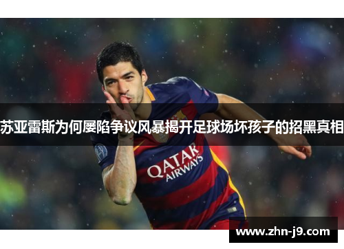 苏亚雷斯为何屡陷争议风暴揭开足球场坏孩子的招黑真相 苏亚雷斯为何屡陷争议风暴揭开足球场坏孩子的招黑真相