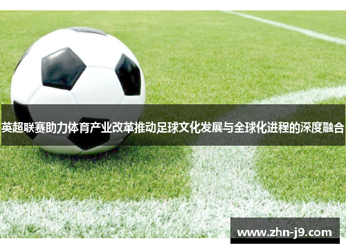 英超联赛助力体育产业改革推动足球文化发展与全球化进程的深度融合