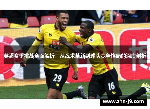 英超赛季挑战全面解析：从战术革新到球队竞争格局的深度剖析