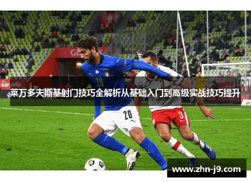 莱万多夫斯基射门技巧全解析从基础入门到高级实战技巧提升