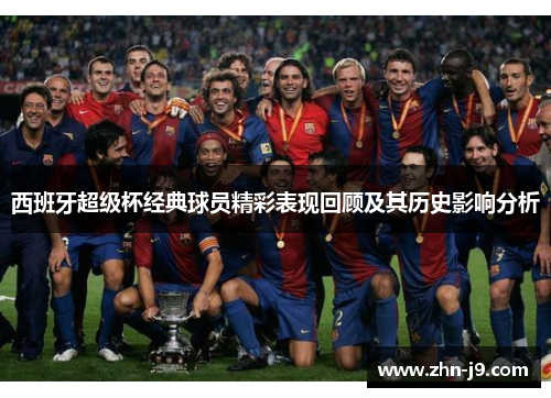 西班牙超级杯经典球员精彩表现回顾及其历史影响分析