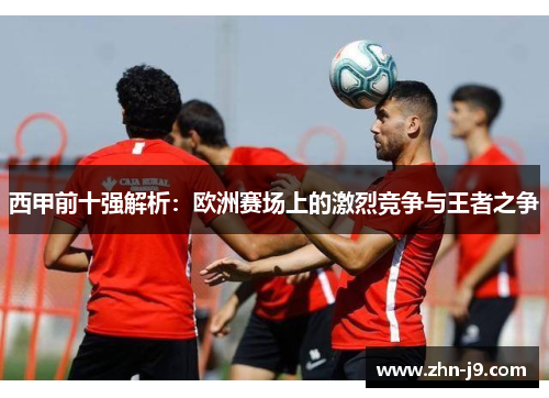 西甲前十强解析：欧洲赛场上的激烈竞争与王者之争