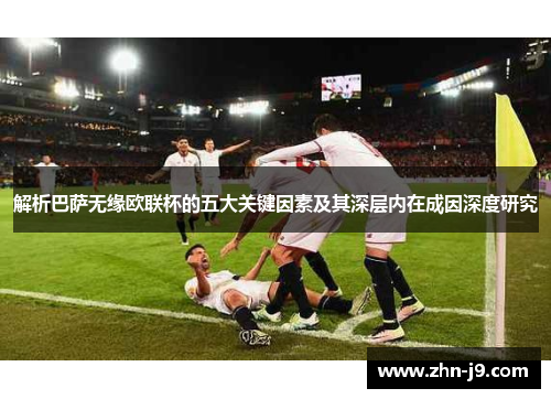 解析巴萨无缘欧联杯的五大关键因素及其深层内在成因深度研究