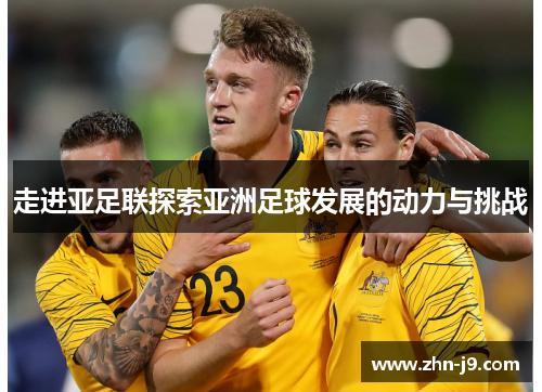走进亚足联探索亚洲足球发展的动力与挑战
