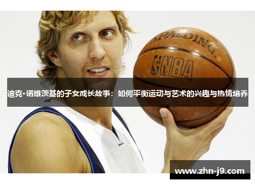 迪克·诺维茨基的子女成长故事：如何平衡运动与艺术的兴趣与热情培养