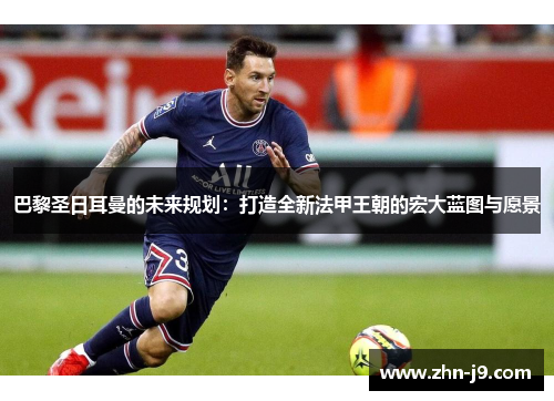 巴黎圣日耳曼的未来规划：打造全新法甲王朝的宏大蓝图与愿景