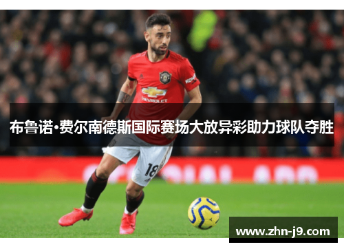 布鲁诺·费尔南德斯国际赛场大放异彩助力球队夺胜