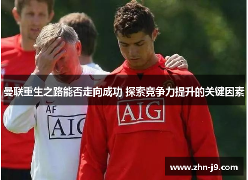 曼联重生之路能否走向成功 探索竞争力提升的关键因素
