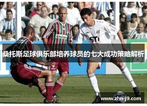 桑托斯足球俱乐部培养球员的七大成功策略解析