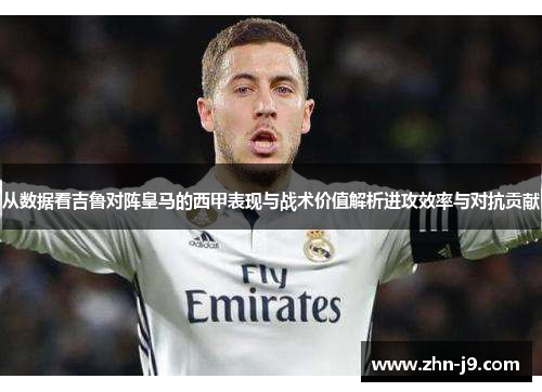 从数据看吉鲁对阵皇马的西甲表现与战术价值解析进攻效率与对抗贡献