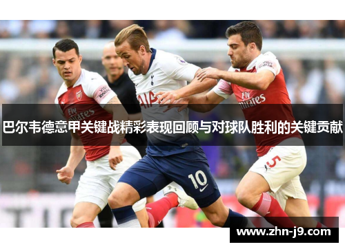 巴尔韦德意甲关键战精彩表现回顾与对球队胜利的关键贡献