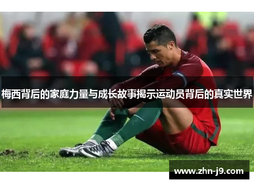 梅西背后的家庭力量与成长故事揭示运动员背后的真实世界