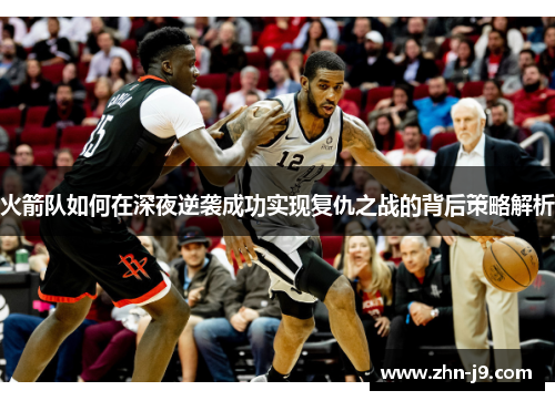 火箭队如何在深夜逆袭成功实现复仇之战的背后策略解析