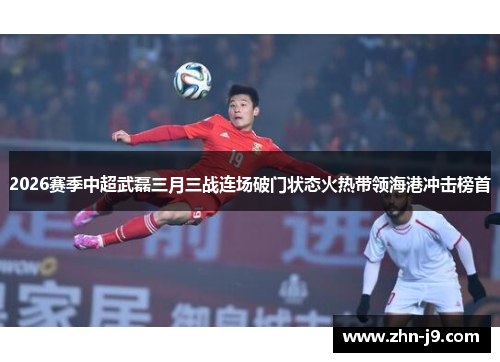 2026赛季中超武磊三月三战连场破门状态火热带领海港冲击榜首