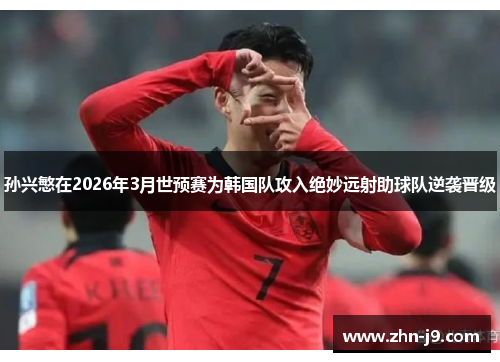 孙兴慜在2026年3月世预赛为韩国队攻入绝妙远射助球队逆袭晋级 孙兴慜在2026年3月世预赛为韩国队攻入绝妙远射助球队逆袭晋级