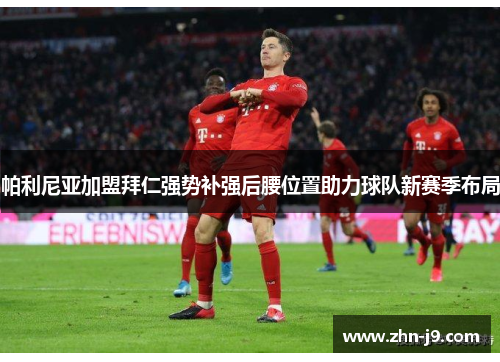 帕利尼亚加盟拜仁强势补强后腰位置助力球队新赛季布局 帕利尼亚加盟拜仁强势补强后腰位置助力球队新赛季布局