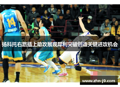 扬科托右路插上助攻展现犀利突破创造关键进攻机会 扬科托右路插上助攻展现犀利突破创造关键进攻机会