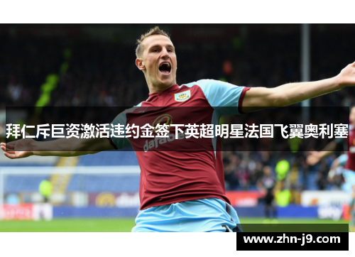 拜仁斥巨资激活违约金签下英超明星法国飞翼奥利塞 拜仁斥巨资激活违约金签下英超明星法国飞翼奥利塞