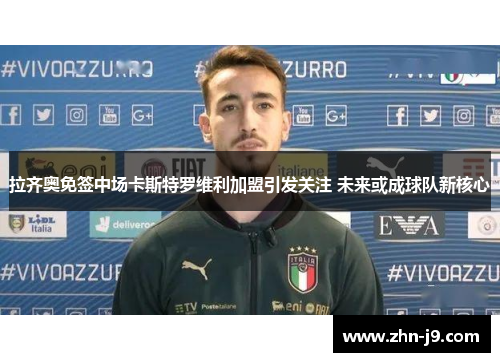 拉齐奥免签中场卡斯特罗维利加盟引发关注 未来或成球队新核心