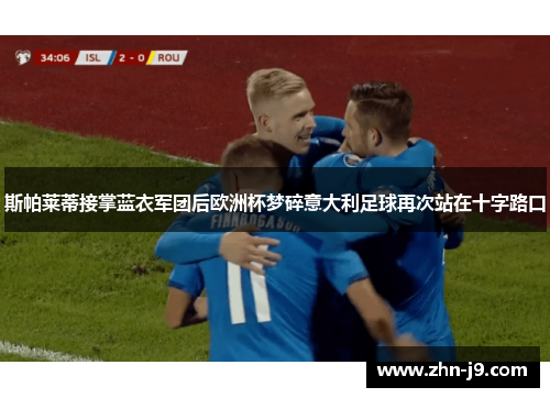 斯帕莱蒂接掌蓝衣军团后欧洲杯梦碎意大利足球再次站在十字路口 斯帕莱蒂接掌蓝衣军团后欧洲杯梦碎意大利足球再次站在十字路口
