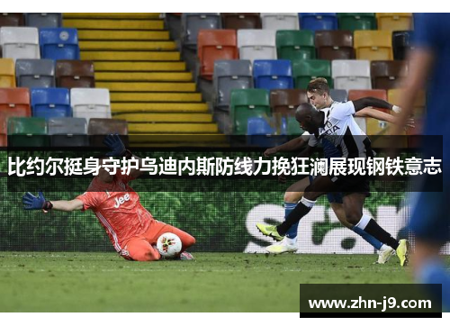 比约尔挺身守护乌迪内斯防线力挽狂澜展现钢铁意志
