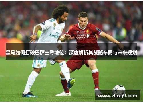 皇马如何打破巴萨主导地位：深度解析其战略布局与未来规划