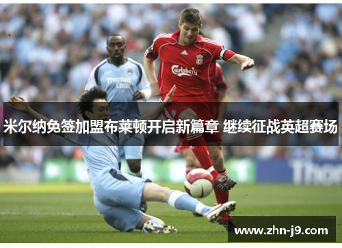 米尔纳免签加盟布莱顿开启新篇章 继续征战英超赛场 米尔纳免签加盟布莱顿开启新篇章 继续征战英超赛场