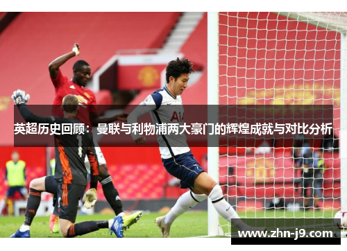 英超历史回顾:曼联与利物浦两大豪门的辉煌成就与对比分析 英超历史回顾:曼联与利物浦两大豪门的辉煌成就与对比分析