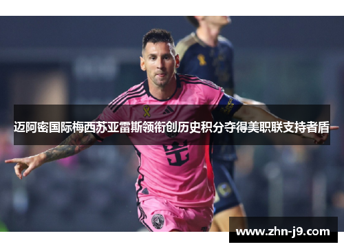 迈阿密国际梅西苏亚雷斯领衔创历史积分夺得美职联支持者盾 迈阿密国际梅西苏亚雷斯领衔创历史积分夺得美职联支持者盾