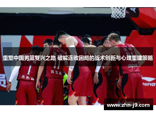 重塑中国男篮复兴之路 破解连败困局的战术创新与心理重建策略 重塑中国男篮复兴之路 破解连败困局的战术创新与心理重建策略